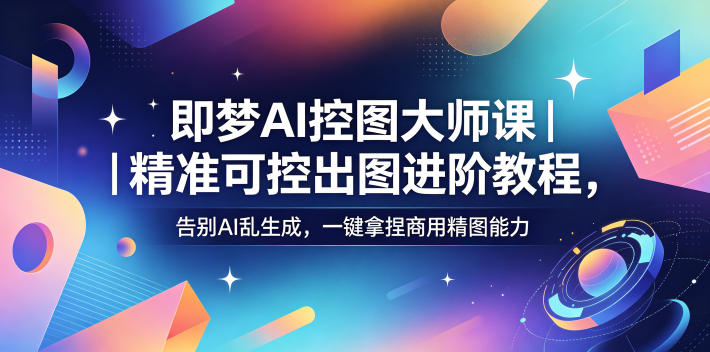 即梦AI控图大师课｜精准可控出图进阶教程，告别AI乱生成，一键拿捏商用精图能力-冒泡网