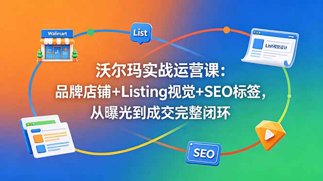 沃尔玛实战运营课：品牌店铺+Listing视觉+SEO标签，从曝光到成交完整闭环-冒泡网