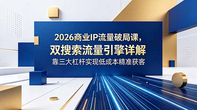 2026商业IP流量破局课，双搜索流量引擎详解，靠三大杠杆实现低成本精准获客-冒泡网