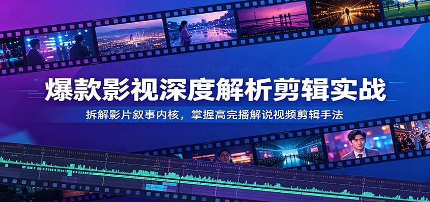 爆款影视深度解析剪辑实战：拆解影片叙事内核，掌握高完播解说视频剪辑手法-冒泡网