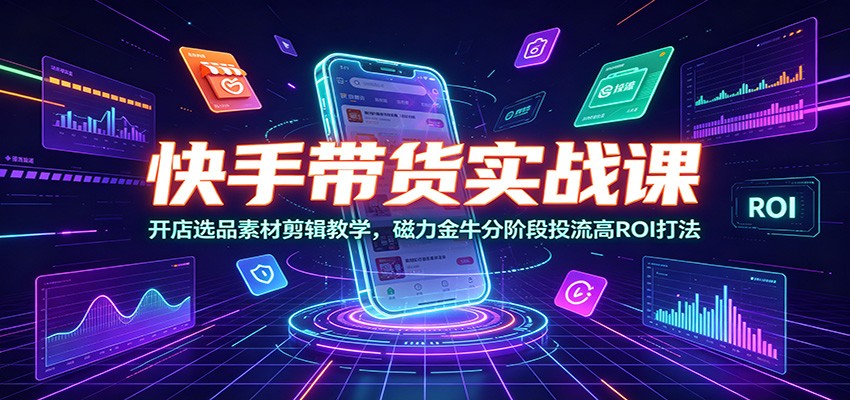 快手带货实战课：开店选品素材剪辑教学，磁力金牛分阶段投流高ROI打法-冒泡网