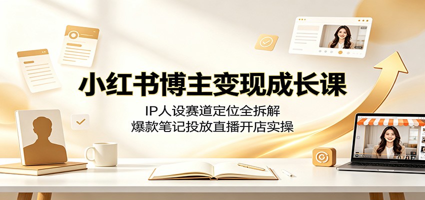 小红书博主变现成长课：IP人设赛道定位全拆解，爆款笔记投放直播开店实操-冒泡网