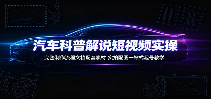 汽车科普解说短视频实操：完整制作流程文档配套素材，实拍配图一站式起号教学-冒泡网