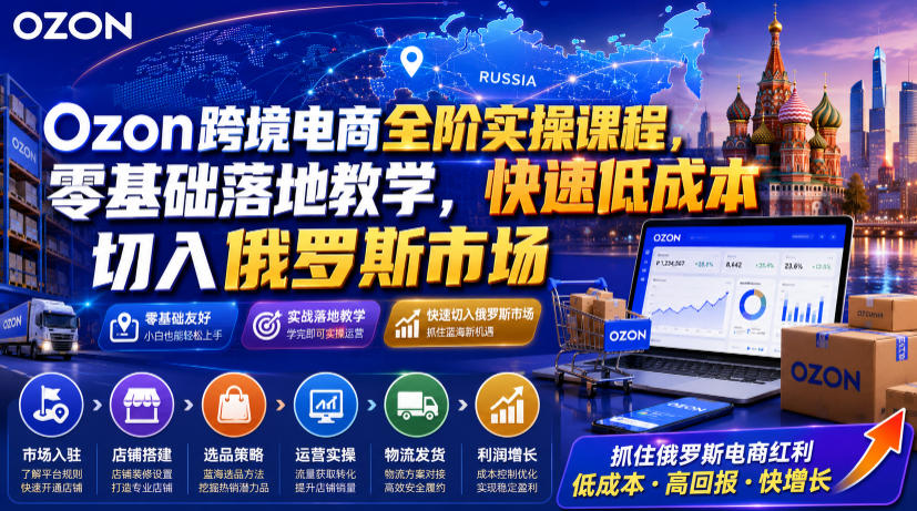 Ozon跨境电商全阶实操课程，零基础落地教学，快速低成本切入俄罗斯市场-冒泡网