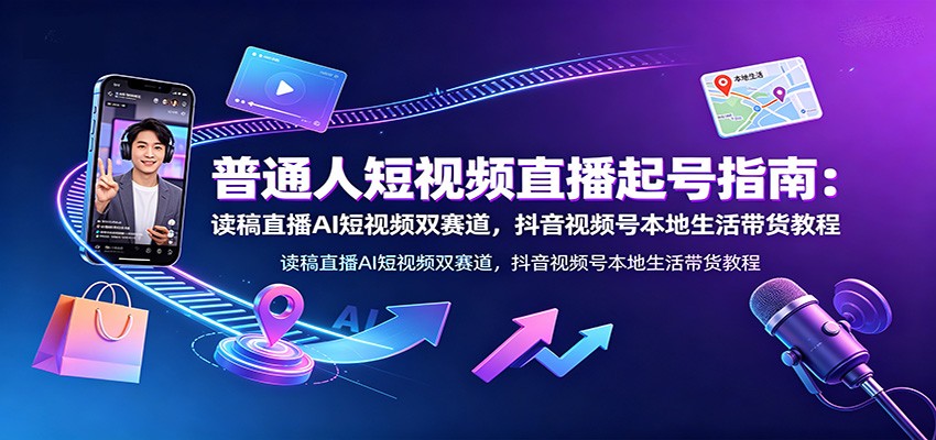 普通人短视频直播起号指南：读稿直播AI短视频双赛道，抖音视频号本地生活带货教程-冒泡网