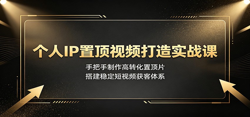 个人IP置顶视频打造实战课：手把手制作高转化置顶片，搭建稳定短视频获客体系-冒泡网