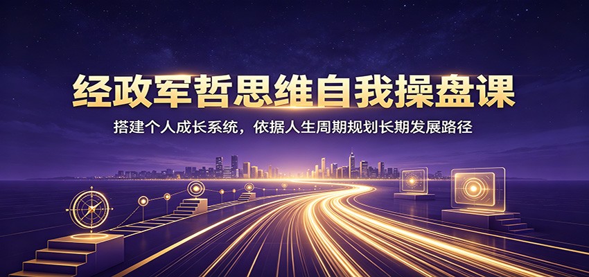 经政军哲思维自我操盘课：搭建个人成长系统，依据人生周期规划长期发展路径-冒泡网