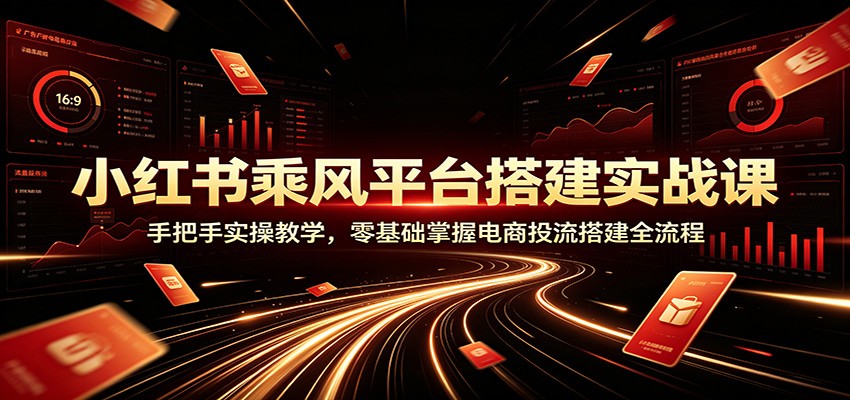 小红书乘风平台搭建实战课：手把手实操教学，零基础掌握电商投流搭建全流程-冒泡网