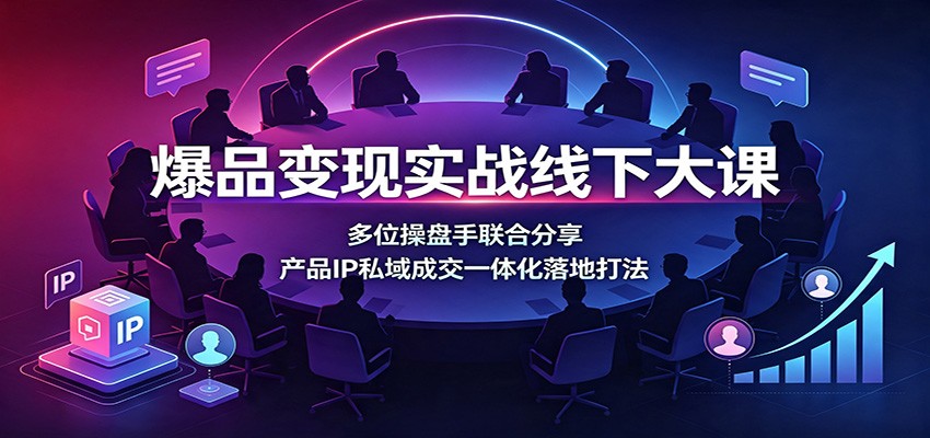 爆品变现实战线下大课：多位操盘手联合分享，产品IP私域成交一体化落地打法-冒泡网