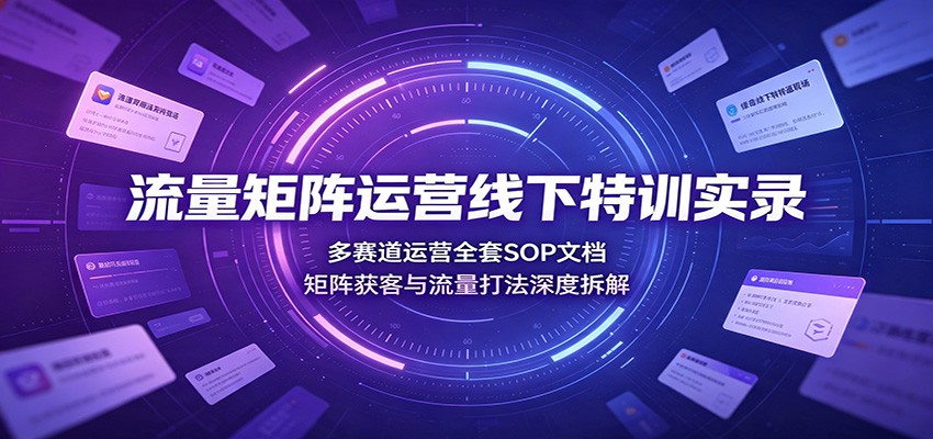 流量矩阵运营线下特训实录：多赛道运营全套SOP文档，矩阵获客与流量打法深度拆解-冒泡网