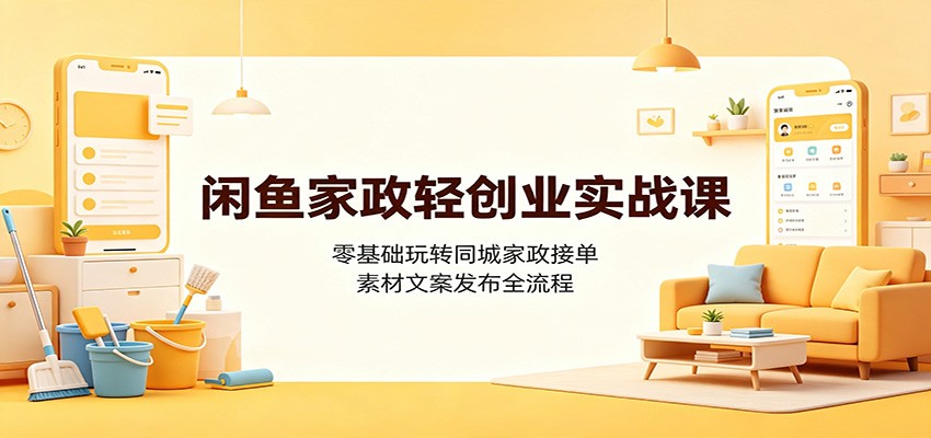 闲鱼家政轻创业实战课：零基础玩转同城家政接单，素材文案发布全流程-冒泡网