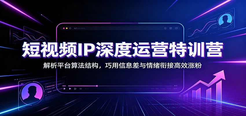 短视频IP深度运营特训营：解析平台算法结构，巧用信息差与情绪衔接高效涨粉-冒泡网