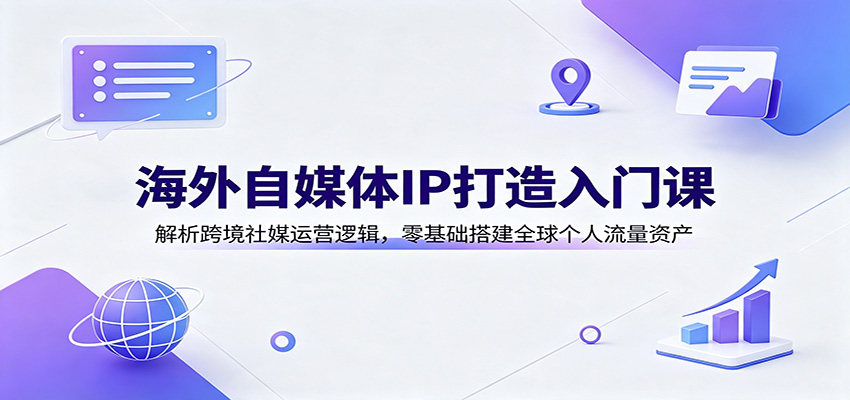 海外自媒体IP打造入门课：解析跨境社媒运营逻辑，零基础搭建全球个人流量资产-冒泡网