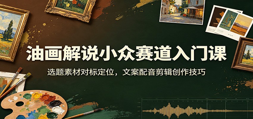 油画解说小众赛道入门课：选题素材对标定位，文案配音剪辑创作技巧-冒泡网