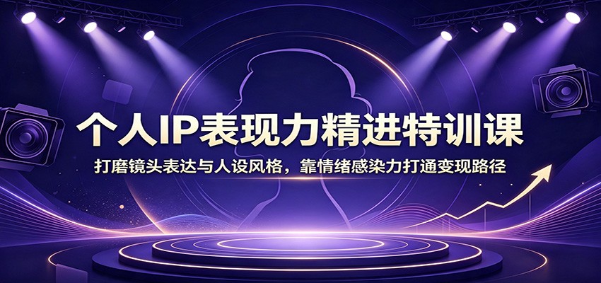 个人IP表现力精进特训课：打磨镜头表达与人设风格，靠情绪感染力打通变现路径-冒泡网