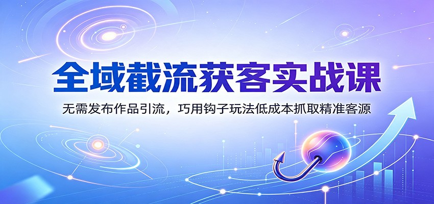 全域截流获客实战课：无需发布作品引流，巧用钩子玩法低成本抓取精准客源-冒泡网