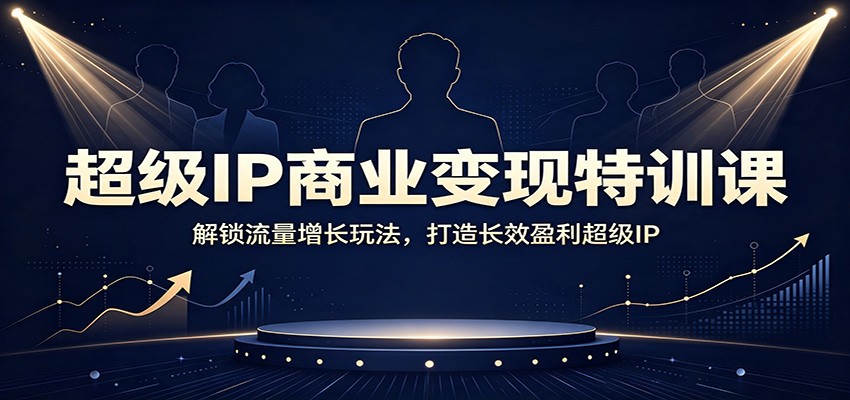 超级IP商业变现特训课：解锁流量增长玩法，打造长效盈利超级IP-冒泡网