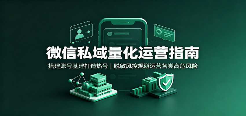 微信私域量化运营指南：搭建账号基建打造热号，脱敏风控规避运营各类高危风险-冒泡网