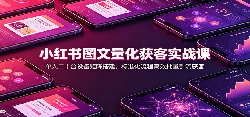小红书图文量化获客实战课：单人二十台设备矩阵搭建，标准化流程高效批量引流获客-冒泡网