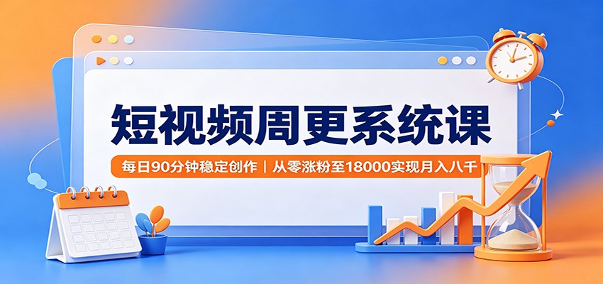 短视频周更系统课：每日90分钟稳定创作，从零涨粉至18000实现月入八千-冒泡网