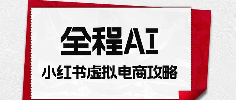 全程AI自动化｜小红书虚拟电商轻资产变现全攻略-冒泡网