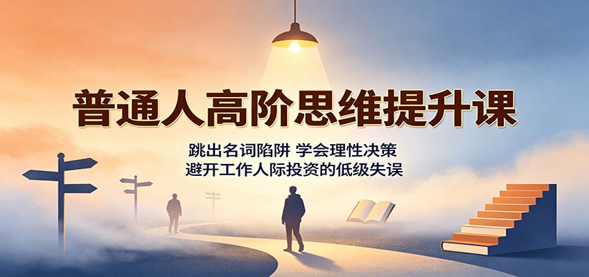 普通人高阶思维提升课：跳出名词陷阱，学会理性决策，避开工作人际投资的低级失误-冒泡网
