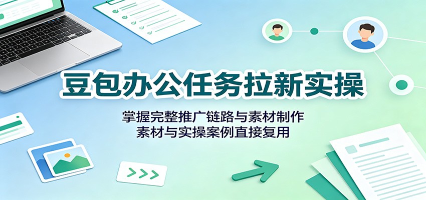 豆包办公任务拉新实操：掌握完整推广链路与素材制作，素材与实操案例直接复用-冒泡网