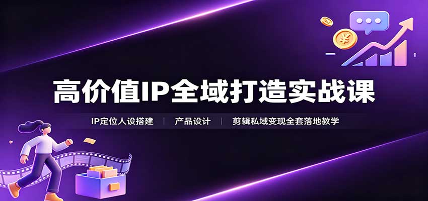 高价值IP全域打造实战课：IP定位人设搭建，产品设计，剪辑私域变现全套落地教学-冒泡网