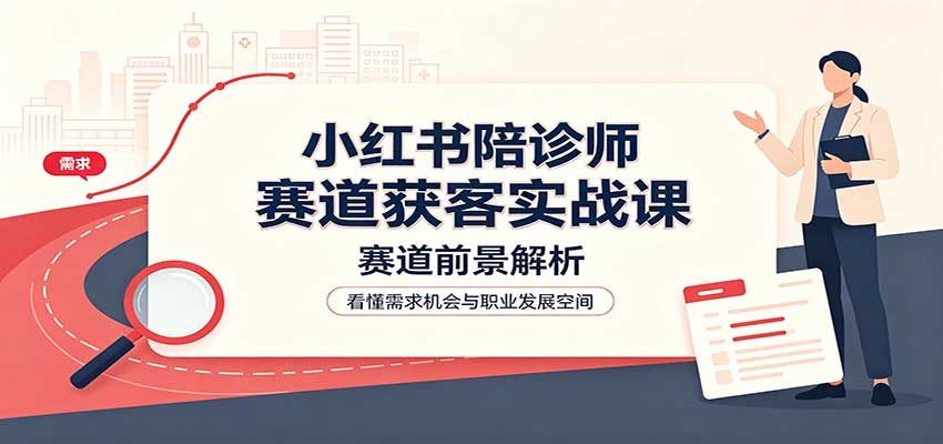 小红书陪诊师赛道获客实战课：赛道前景解析，账号运营，业务流程风控-冒泡网