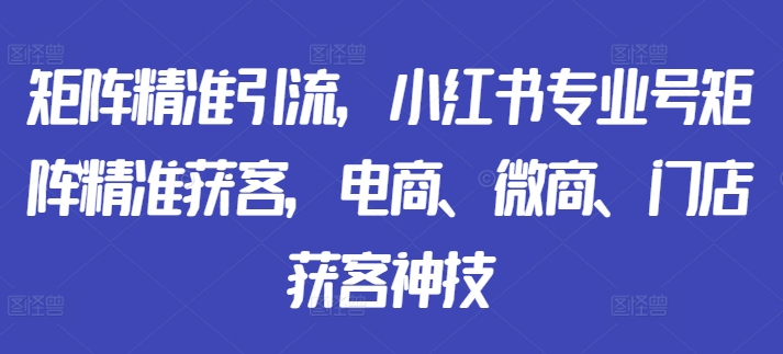 矩阵精准引流，小红书专业号矩阵精准获客，电商、微商、门店获客神技-冒泡网