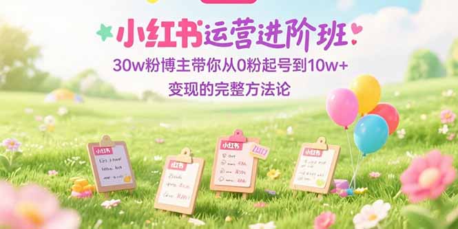 小红书运营进阶班：30w粉博主带你从0粉起号到10w+变现的完整方法论-冒泡网