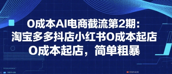 0成本AI电商截流第2期：淘宝多多抖店小红书0成本起店，简单粗暴-冒泡网