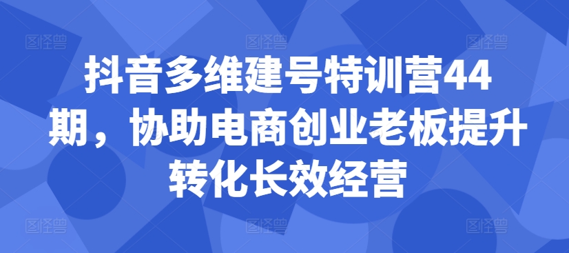 抖音多维建号特训营44期，协助电商创业老板提升转化长效经营-冒泡网