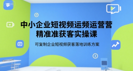 中小企业短视频运营精准获客实操课，可复制企业短视频获客落地训练方案-冒泡网