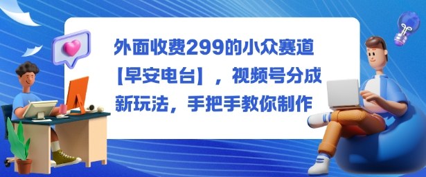 外面收费299的小众赛道【早安电台】，视频号分成新玩法，手把手教你制作-冒泡网