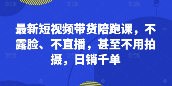 最新短视频带货陪跑课，不露脸、不直播，甚至不用拍摄，日销千单-冒泡网