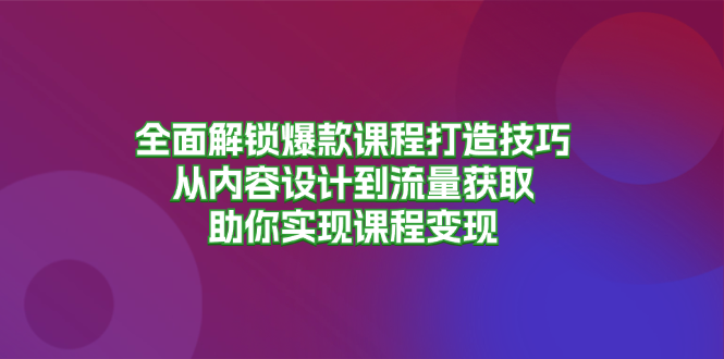 全面解锁爆款课程打造技巧，从内容设计到流量获取，助你实现课程变现-冒泡网