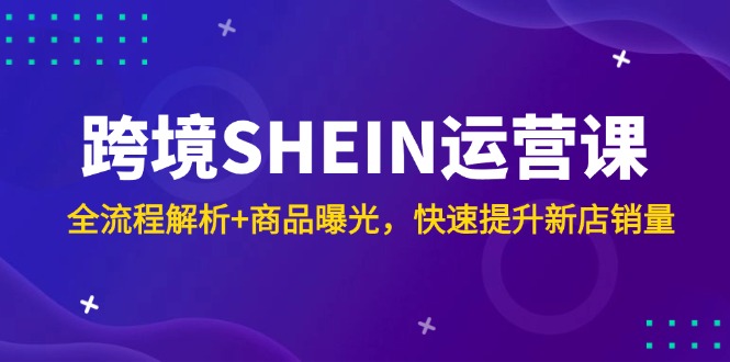 跨境SHEIN运营课，全流程解析+商品曝光，快速提升新店销量-冒泡网