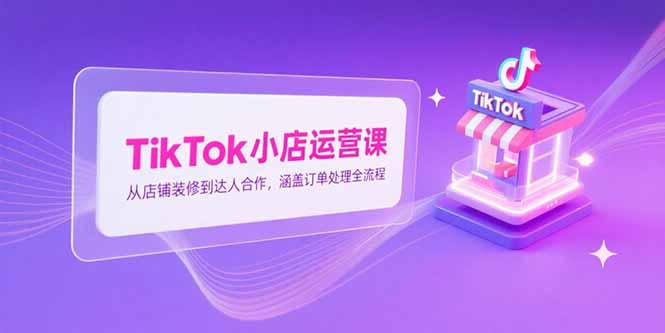 TikTok小店运营课，从店铺装修到达人合作，涵盖订单处理全流程-冒泡网