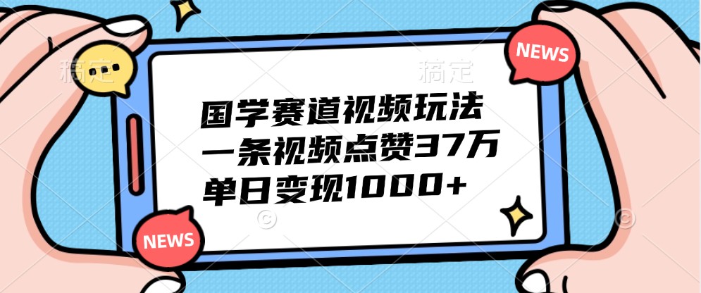 国学赛道视频玩法，一条视频点赞37万，单日变现1000+-冒泡网