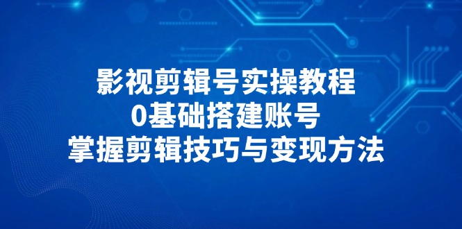 影视剪辑号实操教程，0基础搭建账号，掌握剪辑技巧与变现方法-冒泡网