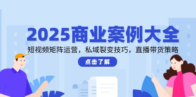 2025商业案例大全，短视频矩阵运营，私域裂变技巧，直播带货策略-冒泡网