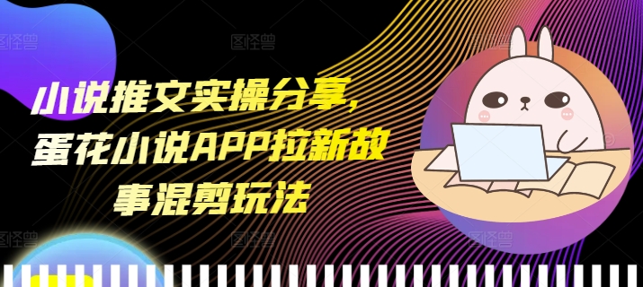小说推文实操分享，蛋花小说APP拉新故事混剪玩法-冒泡网