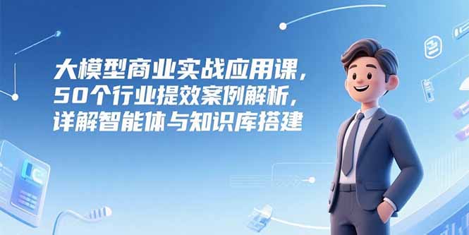 大模型商业实战应用课，50个行业提效案例解析，详解智能体与知识库搭建-冒泡网