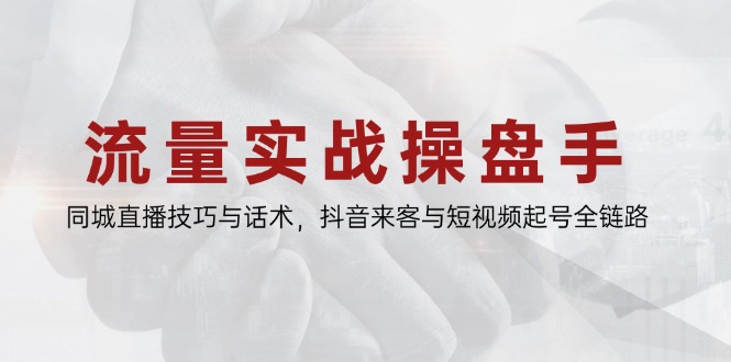 流量实战操盘手，同城直播技巧与话术，抖音来客与短视频起号全链路-冒泡网