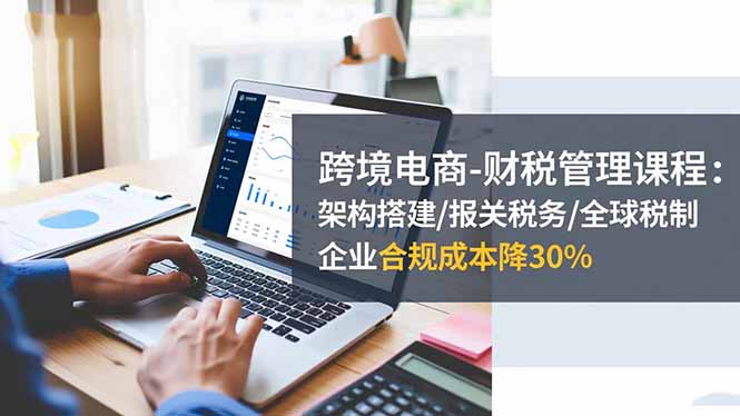 跨境电商-财税管理课程：架构搭建/报关税务/全球税制，企业合规成本降30%-冒泡网