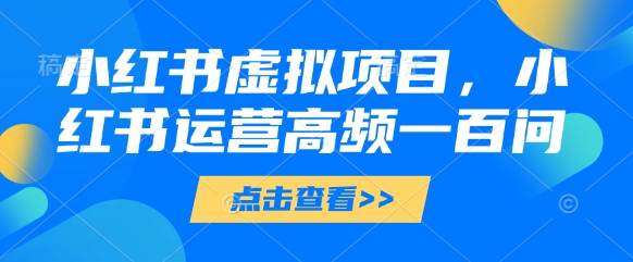 小红书虚拟项目，小红书运营高频一百问【文档】-冒泡网