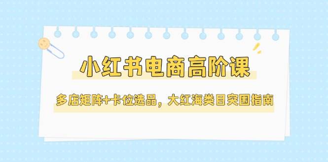 小红书电商高阶课，多店矩阵+卡位选品，大红海类目突围指南(更新5月)-冒泡网