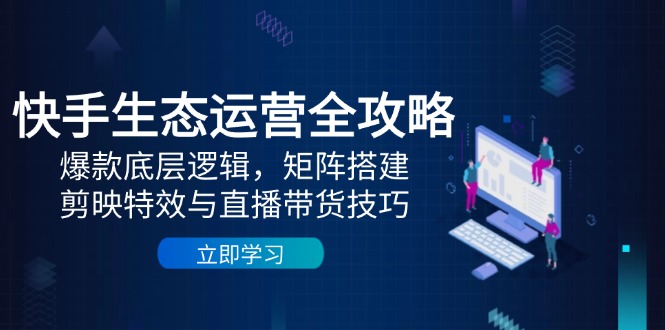 快手生态运营全攻略：爆款底层逻辑，矩阵搭建，剪映特效与直播带货技巧-冒泡网