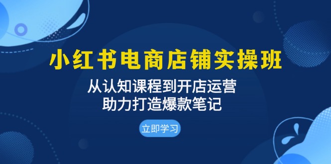 小红书电商店铺实操班：从认知课程到开店运营，助力打造爆款笔记-冒泡网